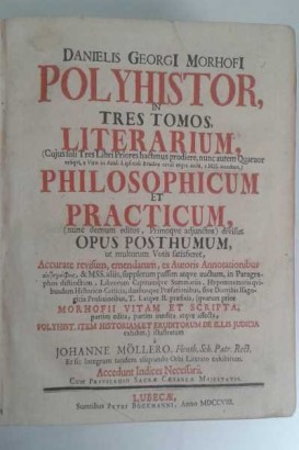 Danielis Georgi Morhofi Polyhistor, Literarium (Cujus soli Tres Libri Priores hactenus prodiere, nunc autem Quatuor reliqui, a Viro in Acad. Lipsiensi Erudito revisi atque aucti, e MSS, accedunt) , Philosophicum et Practicum in tres tomos  nunc demum editos, primoque adjunctos, divisus.  Opus posthumum, ut multorum Votis satisfieret,   Accurate revisum, emendatum, ex Auctoribus Annotationibus Autographois, & MSS. aliis